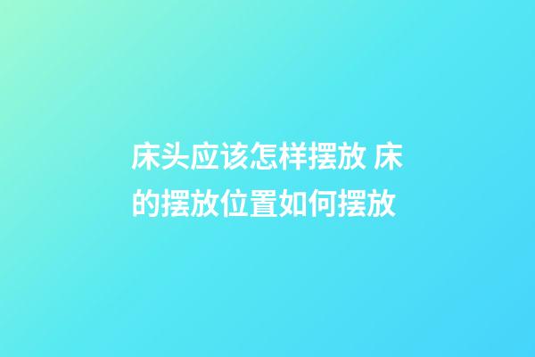 床头应该怎样摆放 床的摆放位置如何摆放